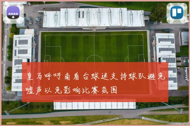 皇马呼吁南看台球迷支持球队避免嘘声以免影响比赛氛围