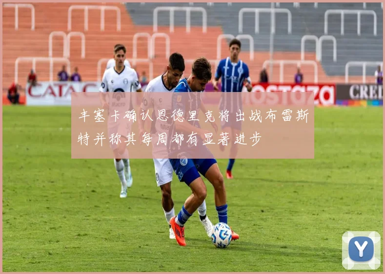 丰塞卡确认恩德里克将出战布雷斯特并称其每周都有显著进步