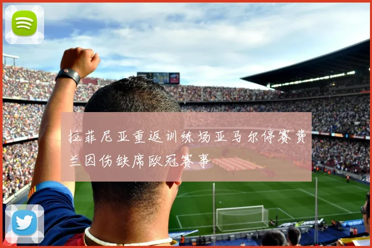 拉菲尼亚重返训练场亚马尔停赛费兰因伤缺席欧冠赛事