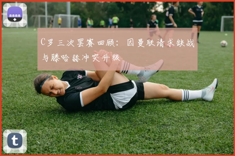 C罗三次罢赛回顾：因曼联请求缺战与滕哈赫冲突升级