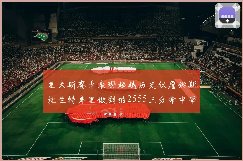 里夫斯赛季表现超越历史仅詹姆斯杜兰特库里做到的2555三分命中率50成就