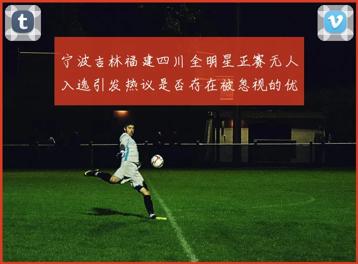 宁波吉林福建四川全明星正赛无人入选引发热议是否存在被忽视的优秀球员