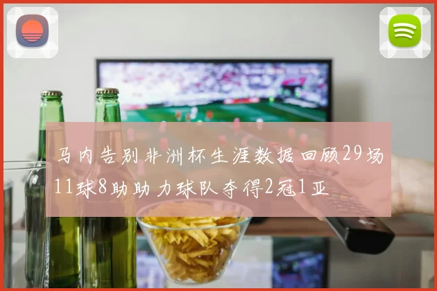 马内告别非洲杯生涯数据回顾29场11球8助助力球队夺得2冠1亚