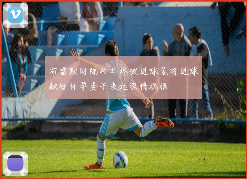 布雷默时隔两年终破进球荒将进球献给怀孕妻子表达深情祝福