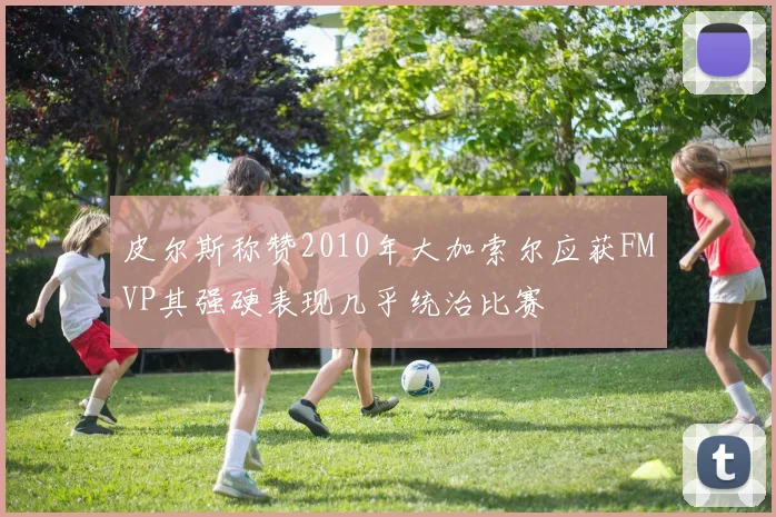 皮尔斯称赞2010年大加索尔应获FMVP其强硬表现几乎统治比赛